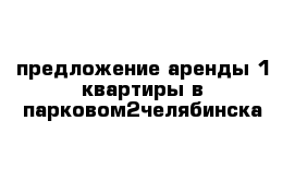 предложение аренды 1 квартиры в парковом2челябинска